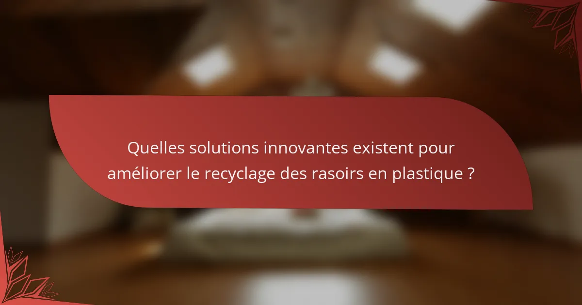 Quelles solutions innovantes existent pour améliorer le recyclage des rasoirs en plastique ?