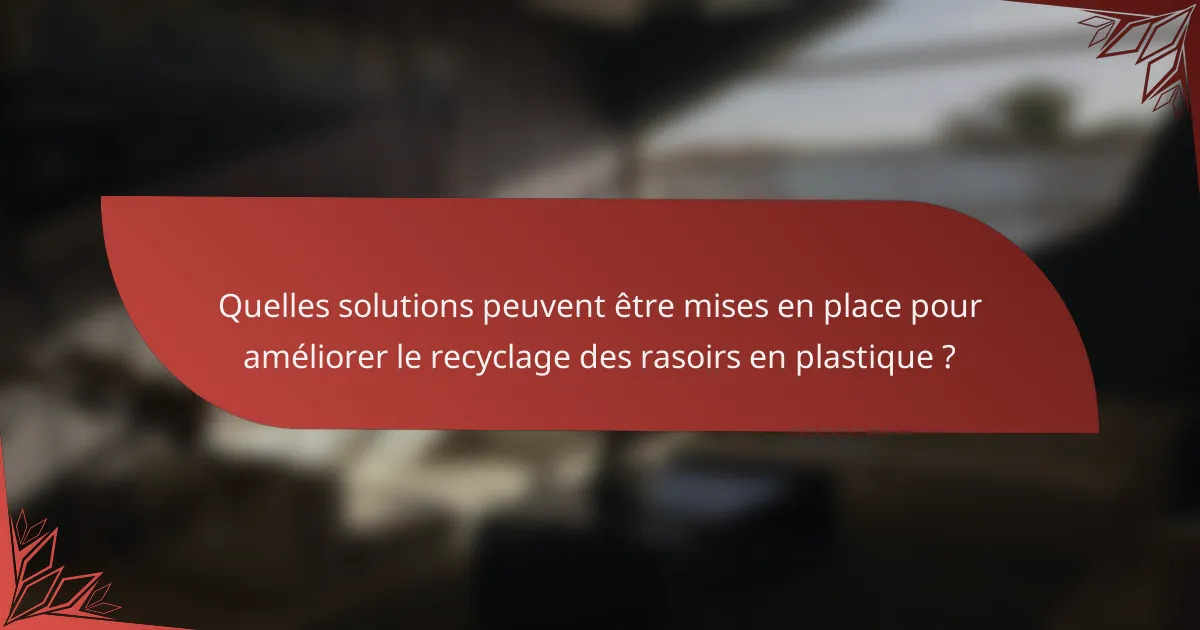 Quelles solutions peuvent être mises en place pour améliorer le recyclage des rasoirs en plastique ?
