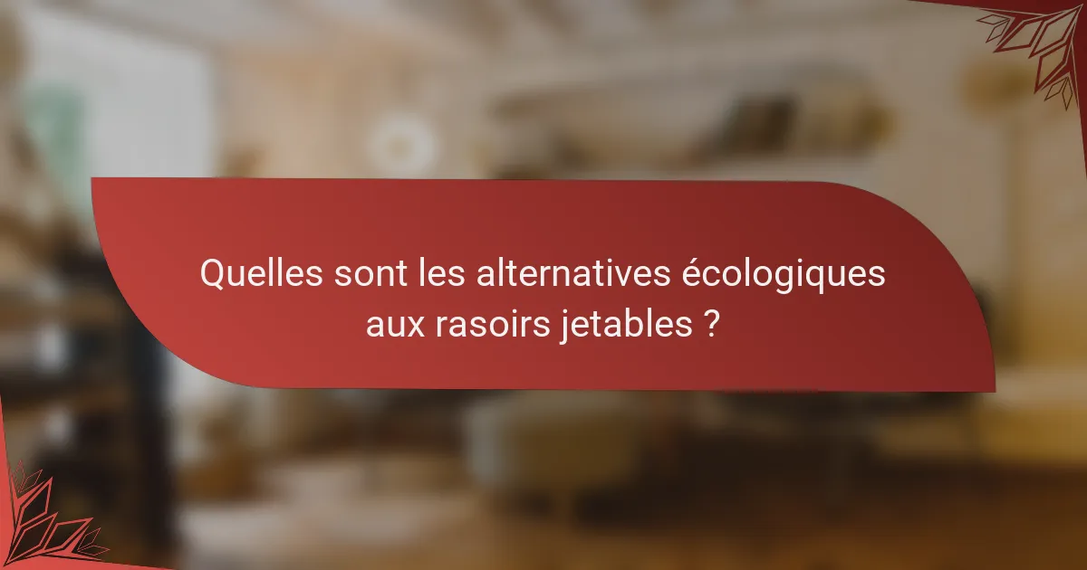 Quelles sont les alternatives écologiques aux rasoirs jetables ?
