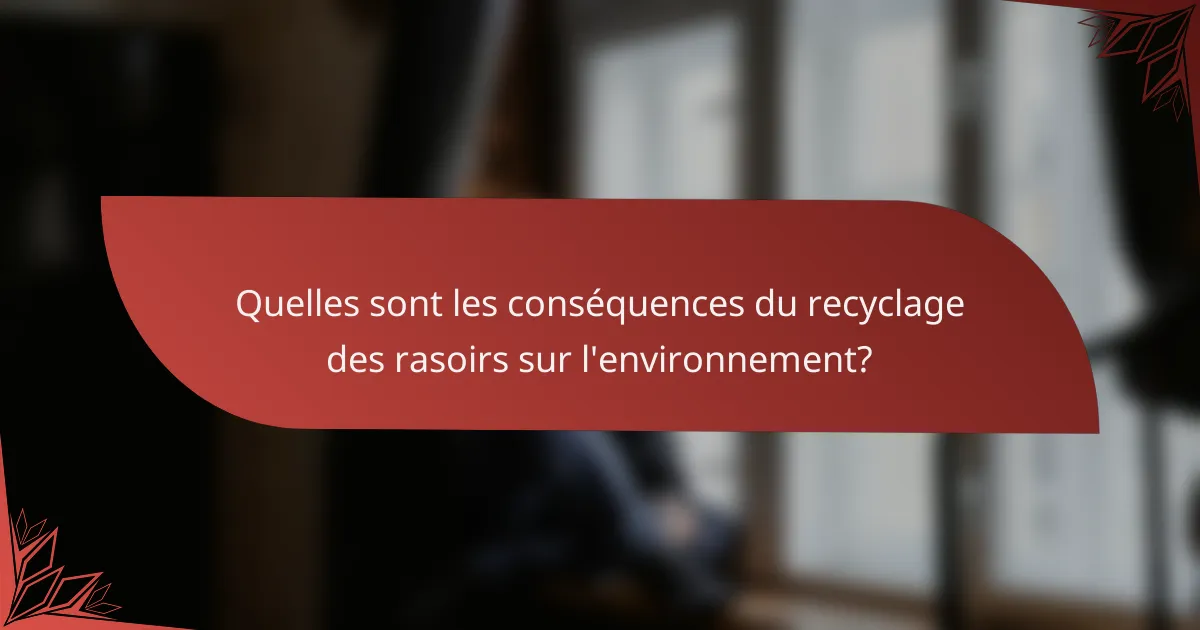 Quelles sont les conséquences du recyclage des rasoirs sur l'environnement?