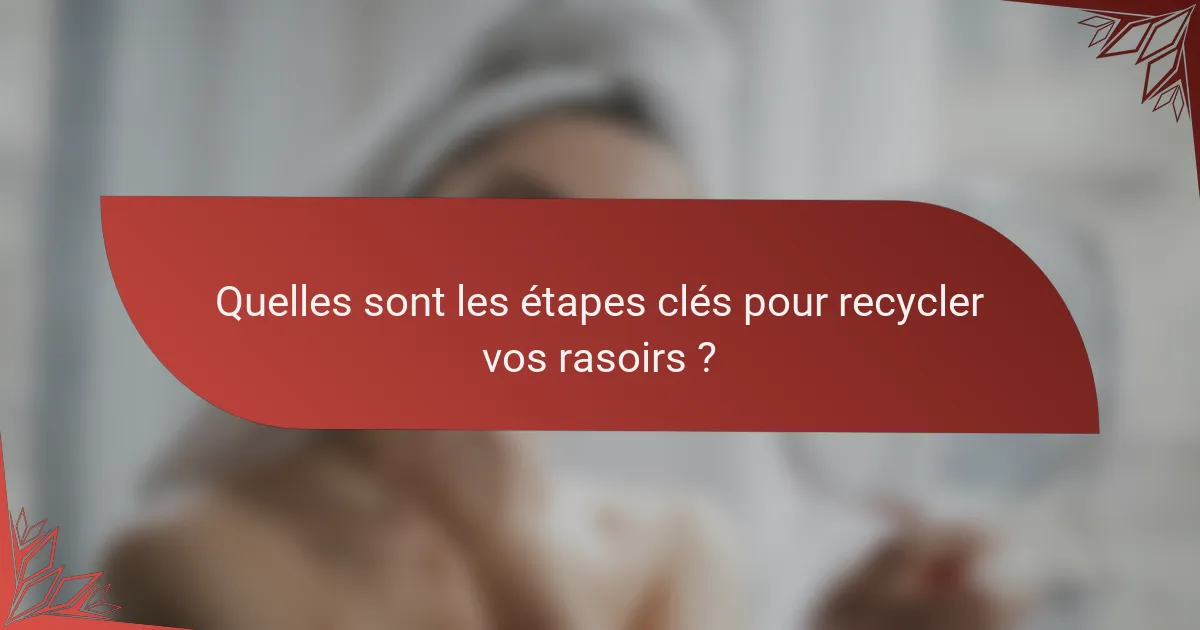 Quelles sont les étapes clés pour recycler vos rasoirs ?