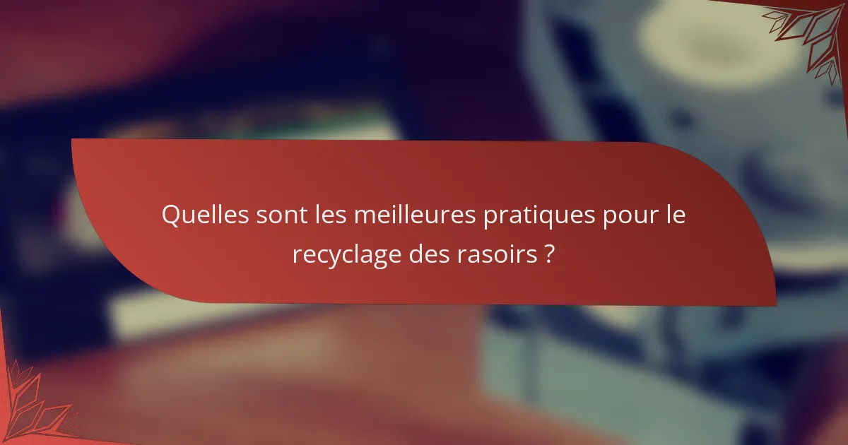 Quelles sont les meilleures pratiques pour le recyclage des rasoirs ?