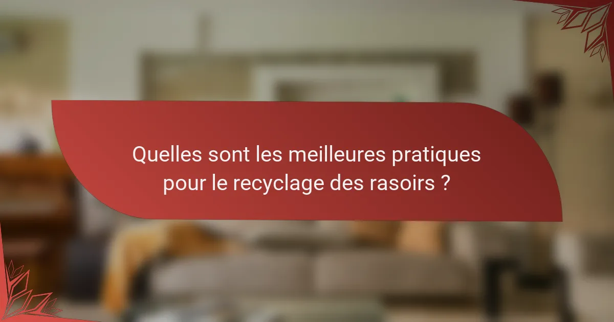 Quelles sont les meilleures pratiques pour le recyclage des rasoirs?