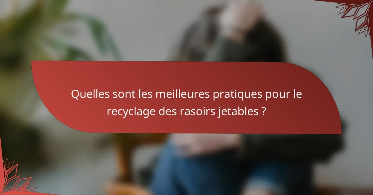 Quelles sont les meilleures pratiques pour le recyclage des rasoirs jetables ?