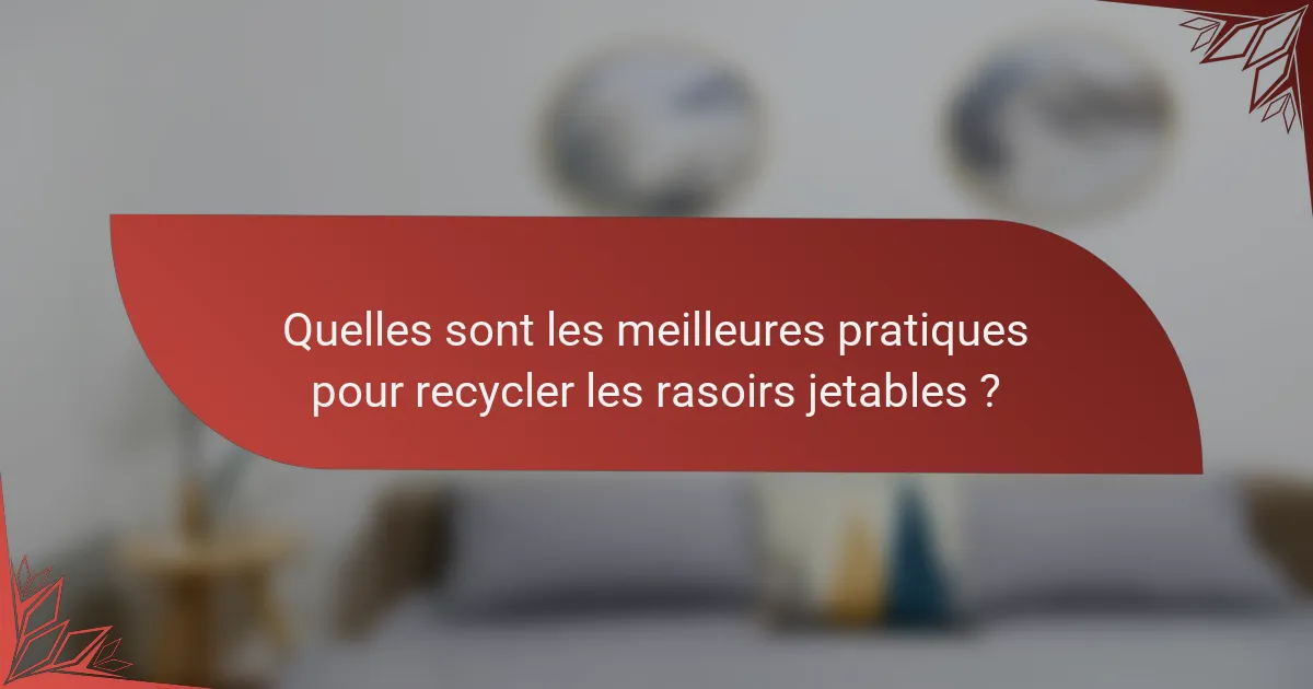 Quelles sont les meilleures pratiques pour recycler les rasoirs jetables ?