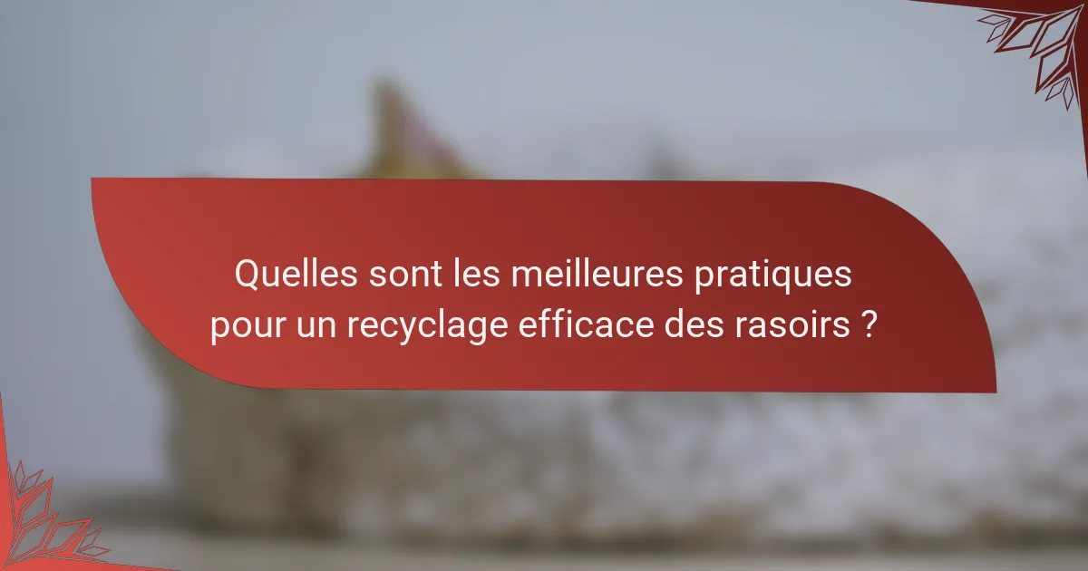 Quelles sont les meilleures pratiques pour un recyclage efficace des rasoirs ?