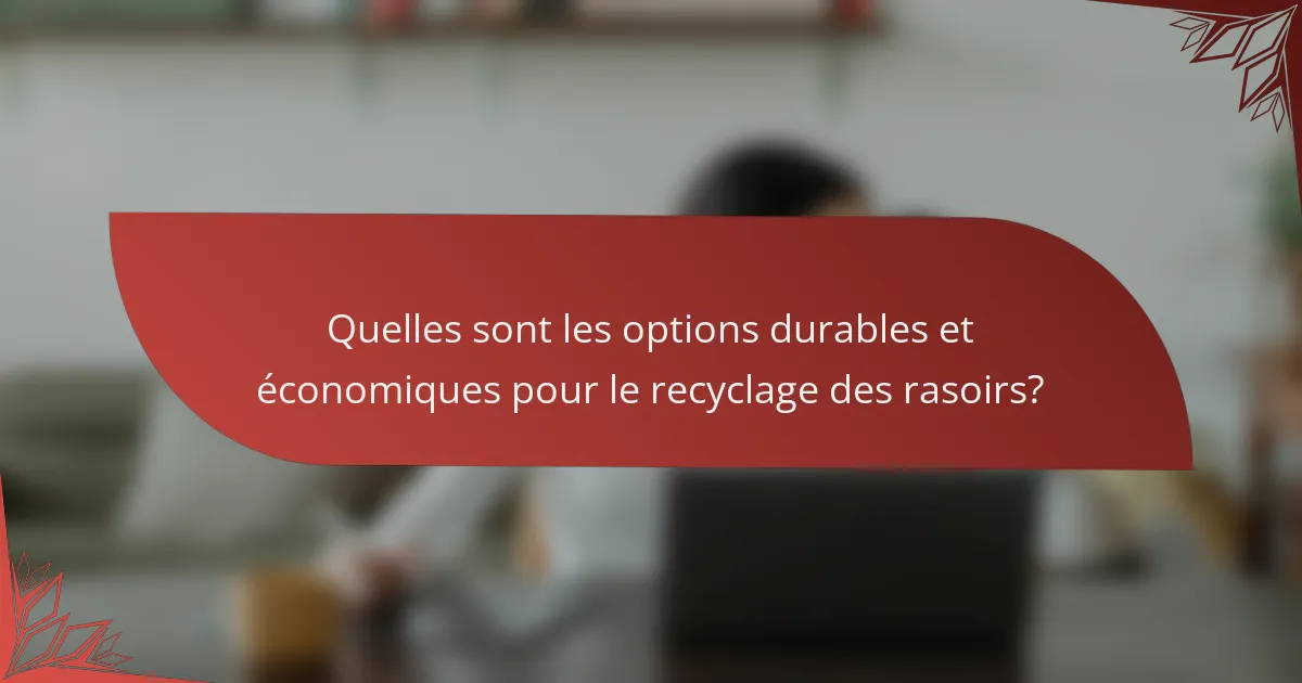Quelles sont les options durables et économiques pour le recyclage des rasoirs?