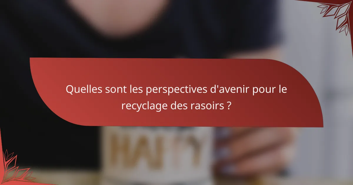 Quelles sont les perspectives d'avenir pour le recyclage des rasoirs ?