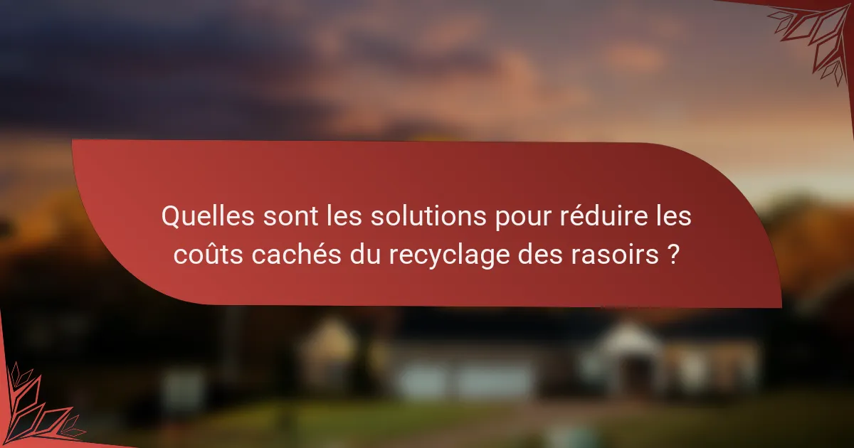 Quelles sont les solutions pour réduire les coûts cachés du recyclage des rasoirs ?