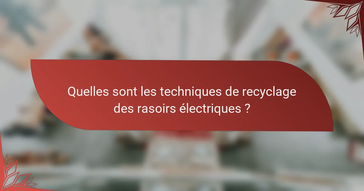 Quelles sont les techniques de recyclage des rasoirs électriques ?