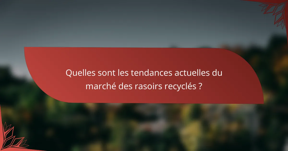 Quelles sont les tendances actuelles du marché des rasoirs recyclés ?