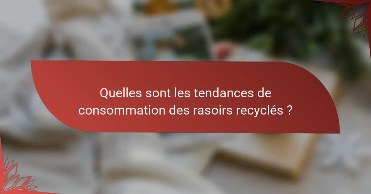 Quelles sont les tendances de consommation des rasoirs recyclés ?
