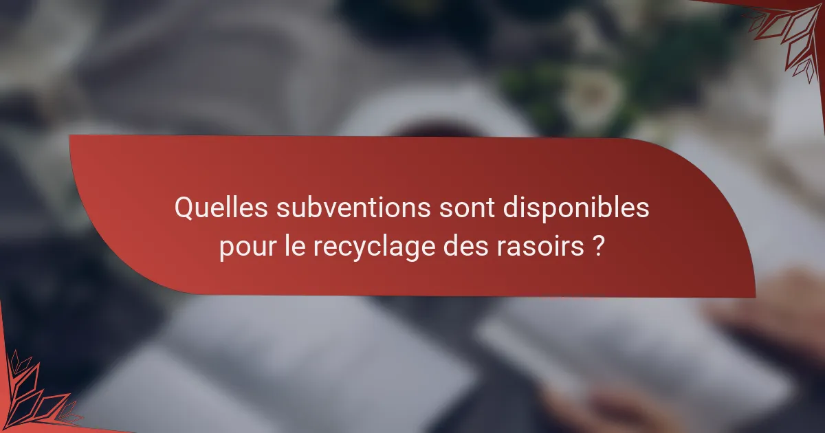 Quelles subventions sont disponibles pour le recyclage des rasoirs ?