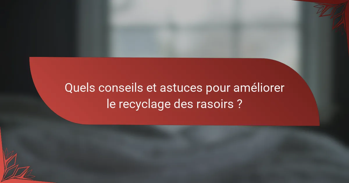 Quels conseils et astuces pour améliorer le recyclage des rasoirs ?