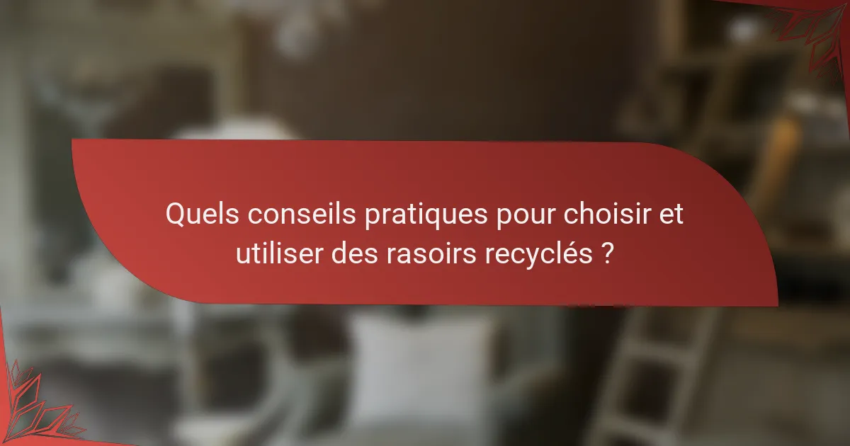 Quels conseils pratiques pour choisir et utiliser des rasoirs recyclés ?