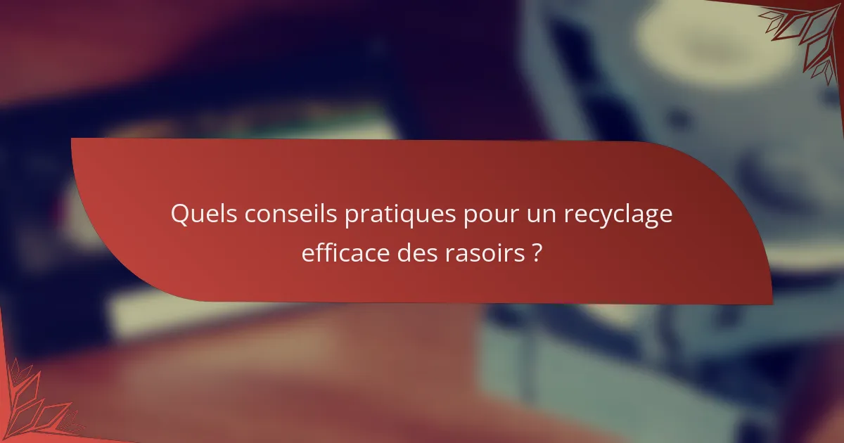 Quels conseils pratiques pour un recyclage efficace des rasoirs ?