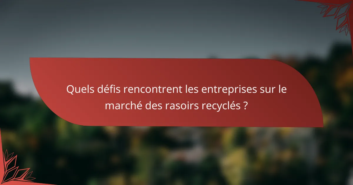Quels défis rencontrent les entreprises sur le marché des rasoirs recyclés ?