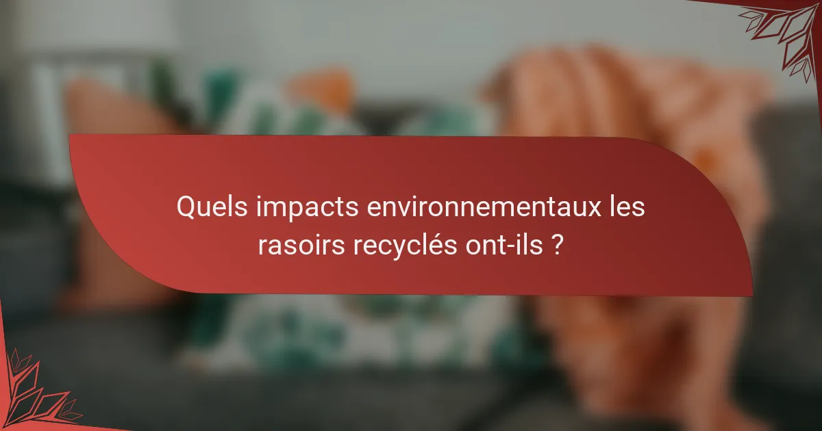 Quels impacts environnementaux les rasoirs recyclés ont-ils ?