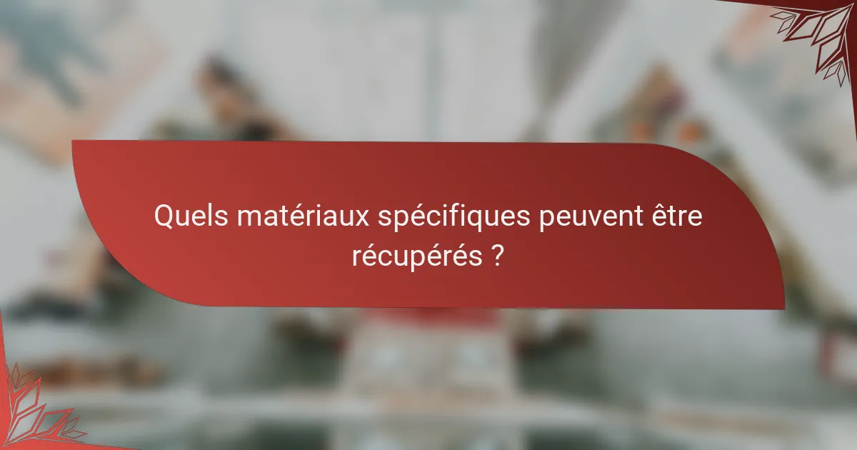 Quels matériaux spécifiques peuvent être récupérés ?