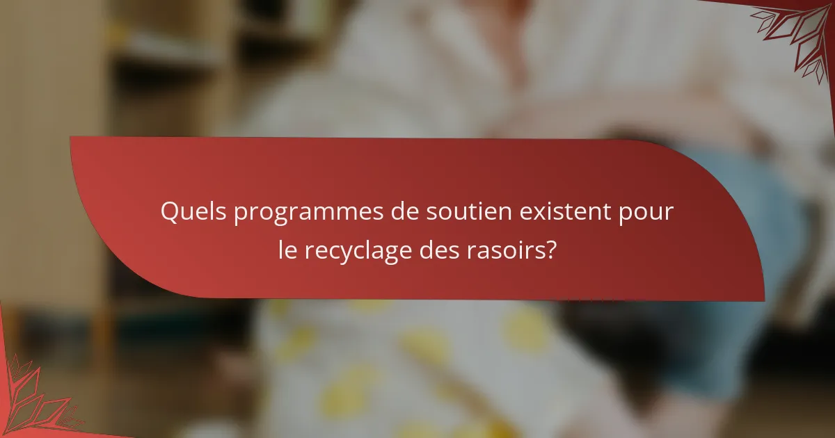 Quels programmes de soutien existent pour le recyclage des rasoirs?