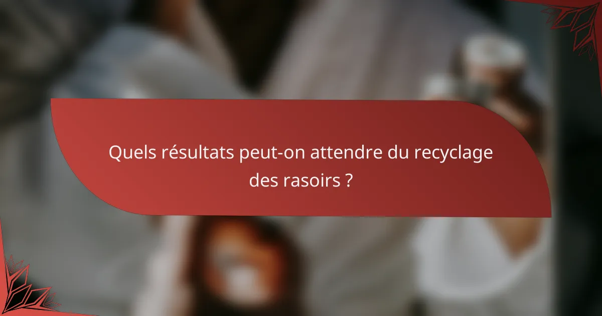 Quels résultats peut-on attendre du recyclage des rasoirs ?