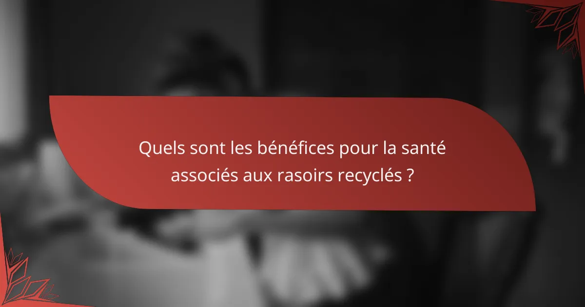 Quels sont les bénéfices pour la santé associés aux rasoirs recyclés ?