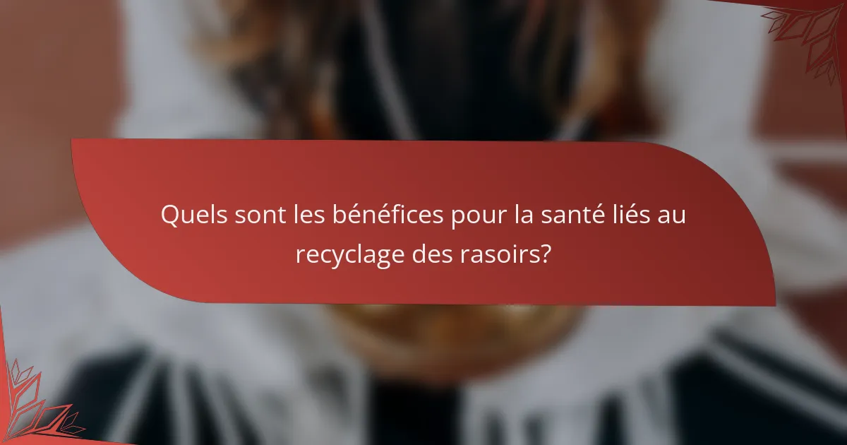 Quels sont les bénéfices pour la santé liés au recyclage des rasoirs ?