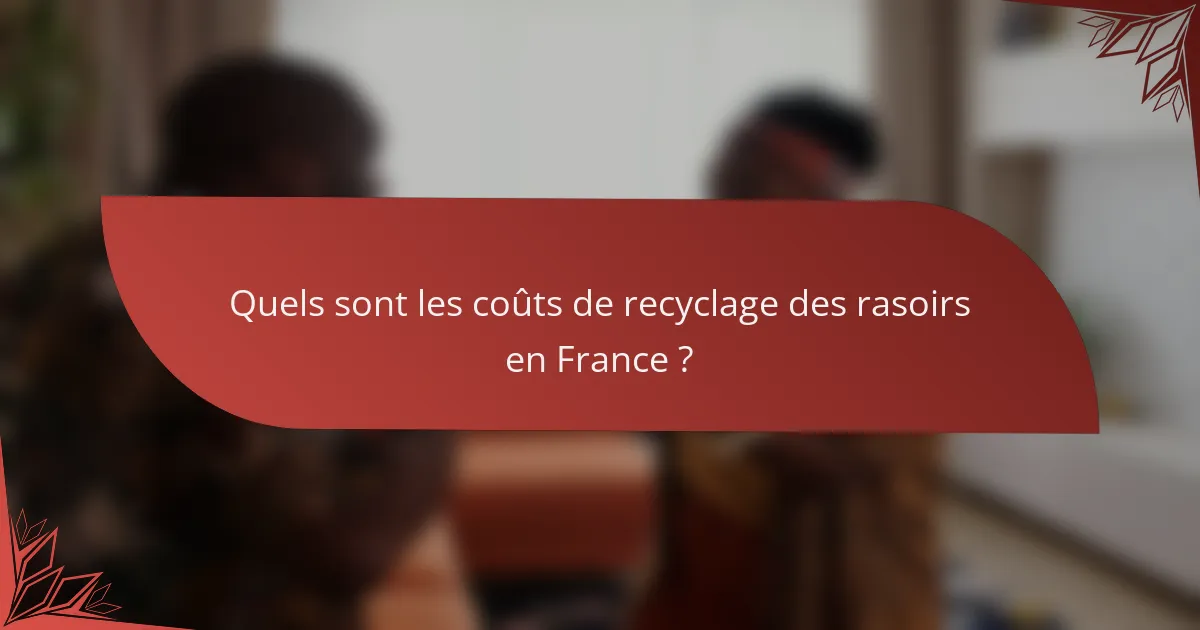 Quels sont les coûts de recyclage des rasoirs en France ?