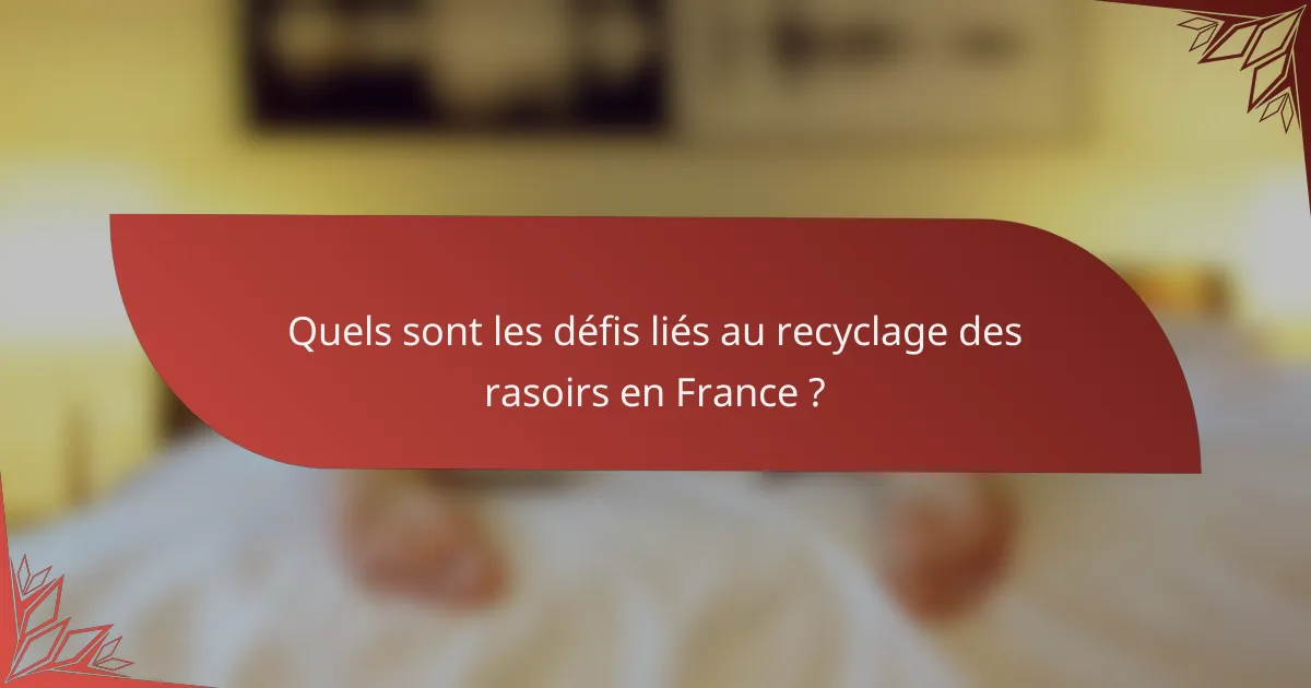 Quels sont les défis liés au recyclage des rasoirs en France ?