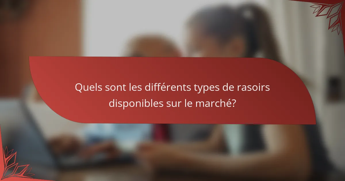Quels sont les différents types de rasoirs disponibles sur le marché?