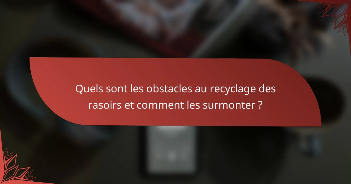 Quels sont les obstacles au recyclage des rasoirs et comment les surmonter ?