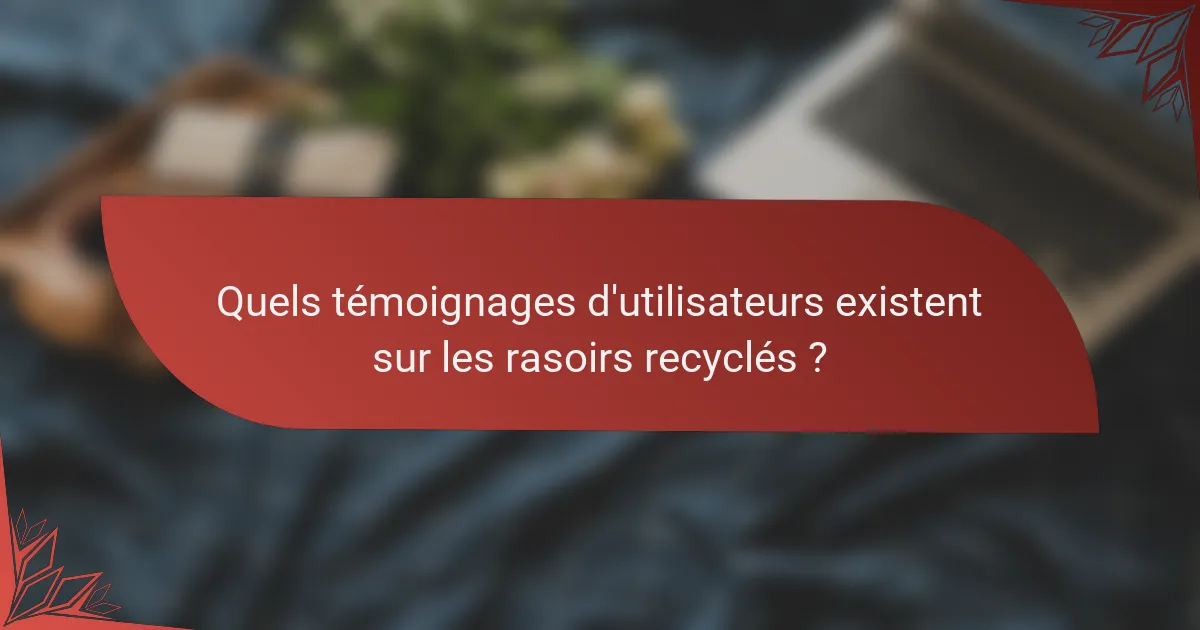 Quels témoignages d'utilisateurs existent sur les rasoirs recyclés ?