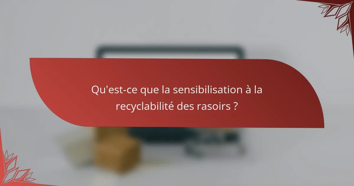 Qu'est-ce que la sensibilisation à la recyclabilité des rasoirs ?