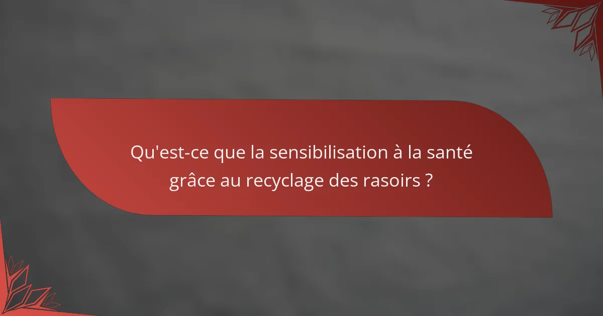 Qu'est-ce que la sensibilisation à la santé grâce au recyclage des rasoirs ?