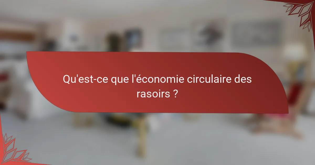 Qu'est-ce que l'économie circulaire des rasoirs ?