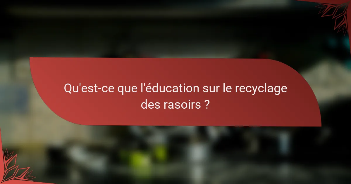 Qu'est-ce que l'éducation sur le recyclage des rasoirs ?